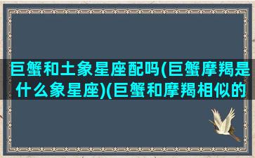 巨蟹和土象星座配吗(巨蟹摩羯是什么象星座)(巨蟹和摩羯相似的性格)