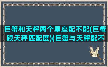 巨蟹和天秤两个星座配不配(巨蟹跟天秤匹配度)(巨蟹与天秤配不配)