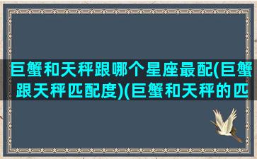 巨蟹和天秤跟哪个星座最配(巨蟹跟天秤匹配度)(巨蟹和天秤的匹配程度)