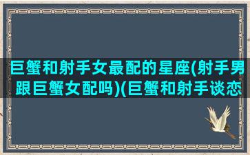 巨蟹和射手女最配的星座(射手男跟巨蟹女配吗)(巨蟹和射手谈恋爱)