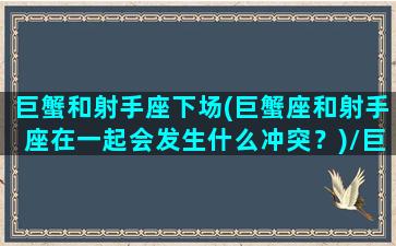 巨蟹和射手座下场(巨蟹座和射手座在一起会发生什么冲突？)/巨蟹和射手座下场(巨蟹座和射手座在一起会发生什么冲突？)-我的网站