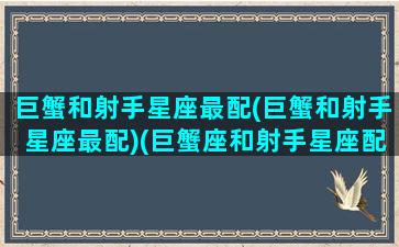 巨蟹和射手星座最配(巨蟹和射手星座最配)(巨蟹座和射手星座配吗)