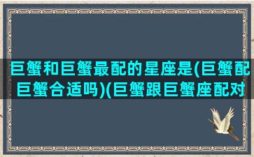 巨蟹和巨蟹最配的星座是(巨蟹配巨蟹合适吗)(巨蟹跟巨蟹座配对指数)