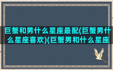 巨蟹和男什么星座最配(巨蟹男什么星座喜欢)(巨蟹男和什么星座男最配对)