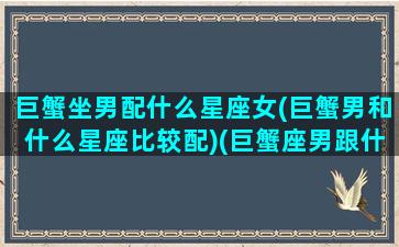 巨蟹坐男配什么星座女(巨蟹男和什么星座比较配)(巨蟹座男跟什么星座女最配)