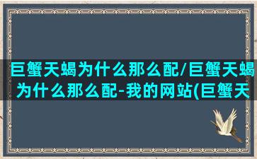 巨蟹天蝎为什么那么配/巨蟹天蝎为什么那么配-我的网站(巨蟹天蝎会互相吸引吗)