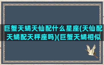 巨蟹天蝎天仙配什么星座(天仙配天蝎配天秤座吗)(巨蟹天蝎相似还是互补)