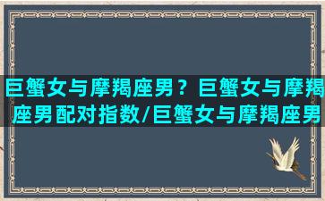 巨蟹女与摩羯座男？巨蟹女与摩羯座男配对指数/巨蟹女与摩羯座男？巨蟹女与摩羯座男配对指数-我的网站