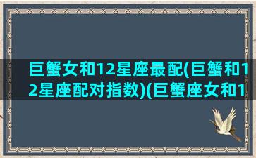 巨蟹女和12星座最配(巨蟹和12星座配对指数)(巨蟹座女和12星座男配对)