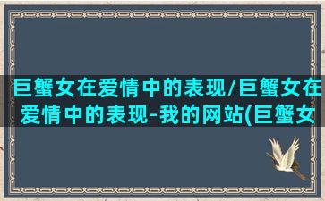 巨蟹女在爱情中的表现/巨蟹女在爱情中的表现-我的网站(巨蟹女爱情观)