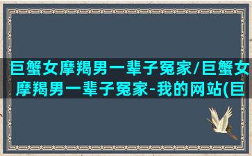 巨蟹女摩羯男一辈子冤家/巨蟹女摩羯男一辈子冤家-我的网站(巨蟹女摩羯男配对指数)