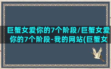 巨蟹女爱你的7个阶段/巨蟹女爱你的7个阶段-我的网站(巨蟹女爱你的最高表现)