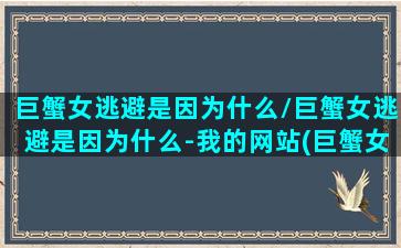 巨蟹女逃避是因为什么/巨蟹女逃避是因为什么-我的网站(巨蟹女开始逃避)