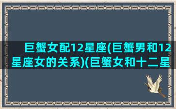 巨蟹女配12星座(巨蟹男和12星座女的关系)(巨蟹女和十二星座配对指数)