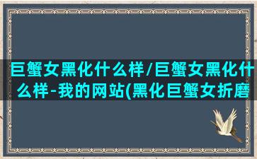 巨蟹女黑化什么样/巨蟹女黑化什么样-我的网站(黑化巨蟹女折磨人)