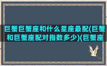 巨蟹巨蟹座和什么星座最配(巨蟹和巨蟹座配对指数多少)(巨蟹座和什么星座配吗)