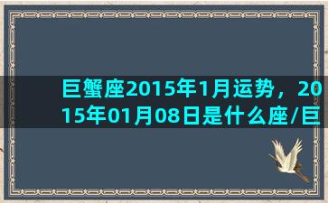 巨蟹座2015年1月运势，2015年01月08日是什么座/巨蟹座2015年1月运势，2015年01月08日是什么座-我的网站