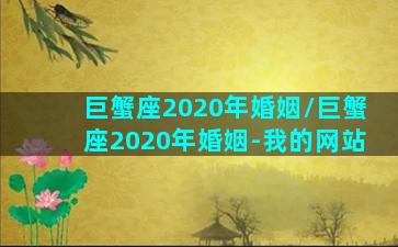 巨蟹座2020年婚姻/巨蟹座2020年婚姻-我的网站