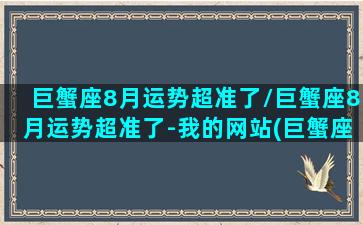 巨蟹座8月运势超准了/巨蟹座8月运势超准了-我的网站(巨蟹座八月份运势2020年)