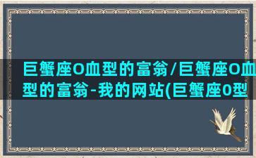 巨蟹座O血型的富翁/巨蟹座O血型的富翁-我的网站(巨蟹座0型血)