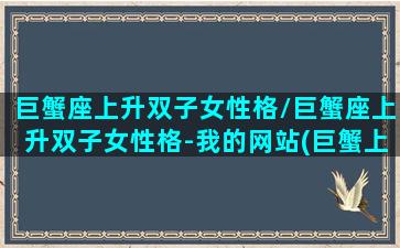 巨蟹座上升双子女性格/巨蟹座上升双子女性格-我的网站(巨蟹上升双子座男生性格)