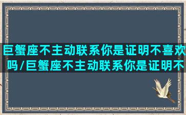 巨蟹座不主动联系你是证明不喜欢吗/巨蟹座不主动联系你是证明不喜欢吗-我的网站