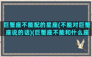 巨蟹座不能配的星座(不能对巨蟹座说的话)(巨蟹座不能和什么座做朋友)