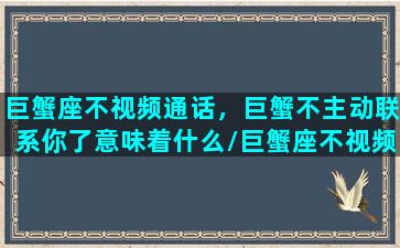 巨蟹座不视频通话，巨蟹不主动联系你了意味着什么/巨蟹座不视频通话，巨蟹不主动联系你了意味着什么-我的网站