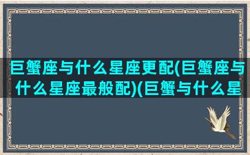 巨蟹座与什么星座更配(巨蟹座与什么星座最般配)(巨蟹与什么星座最配对)