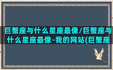 巨蟹座与什么星座最像/巨蟹座与什么星座最像-我的网站(巨蟹座和哪个星座是一对的)