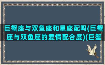 巨蟹座与双鱼座和星座配吗(巨蟹座与双鱼座的爱情配合度)(巨蟹和双鱼星座最配)