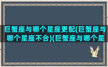 巨蟹座与哪个星座更配(巨蟹座与哪个星座不合)(巨蟹座与哪个星座最不好交往)