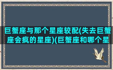 巨蟹座与那个星座较配(失去巨蟹座会疯的星座)(巨蟹座和哪个星座更配)