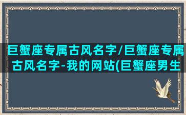 巨蟹座专属古风名字/巨蟹座专属古风名字-我的网站(巨蟹座男生最霸气古风名字)