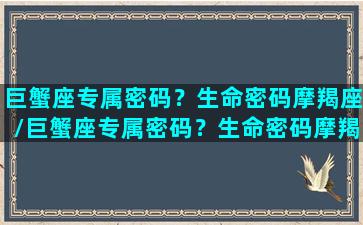 巨蟹座专属密码？生命密码摩羯座/巨蟹座专属密码？生命密码摩羯座-我的网站