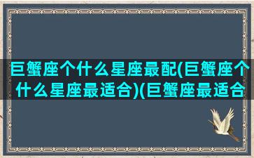 巨蟹座个什么星座最配(巨蟹座个什么星座最适合)(巨蟹座最适合和什么星座在一起)