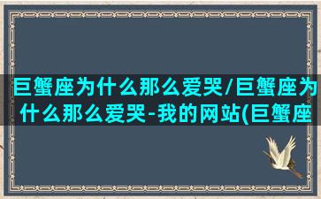 巨蟹座为什么那么爱哭/巨蟹座为什么那么爱哭-我的网站(巨蟹座为什么爱生气)