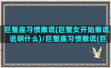 巨蟹座习惯撒谎(巨蟹女开始撒谎说明什么)/巨蟹座习惯撒谎(巨蟹女开始撒谎说明什么)-我的网站