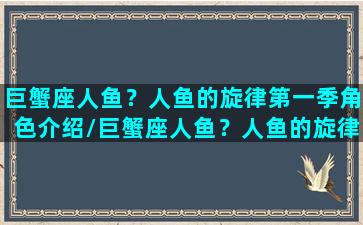 巨蟹座人鱼？人鱼的旋律第一季角色介绍/巨蟹座人鱼？人鱼的旋律第一季角色介绍-我的网站