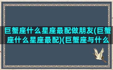 巨蟹座什么星座最配做朋友(巨蟹座什么星座最配)(巨蟹座与什么星座最般配做朋友)