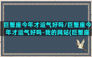 巨蟹座今年才运气好吗/巨蟹座今年才运气好吗-我的网站(巨蟹座今年的运势如何)