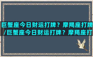 巨蟹座今日财运打牌？摩羯座打牌/巨蟹座今日财运打牌？摩羯座打牌-我的网站