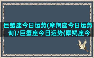 巨蟹座今日运势(摩羯座今日运势询)/巨蟹座今日运势(摩羯座今日运势询)-我的网站