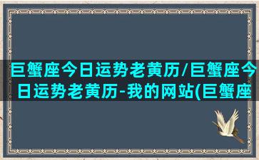 巨蟹座今日运势老黄历/巨蟹座今日运势老黄历-我的网站(巨蟹座今日运势2021年运势)