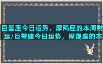 巨蟹座今日运势，摩羯座的本周财运/巨蟹座今日运势，摩羯座的本周财运-我的网站