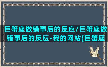 巨蟹座做错事后的反应/巨蟹座做错事后的反应-我的网站(巨蟹座犯错后会怎样)