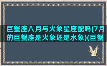 巨蟹座八月与火象星座配吗(7月的巨蟹座是火象还是水象)(巨蟹座八月份很倒霉)