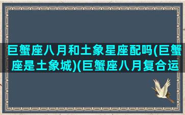 巨蟹座八月和土象星座配吗(巨蟹座是土象城)(巨蟹座八月复合运势)