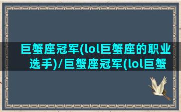 巨蟹座冠军(lol巨蟹座的职业选手)/巨蟹座冠军(lol巨蟹座的职业选手)-我的网站