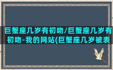 巨蟹座几岁有初吻/巨蟹座几岁有初吻-我的网站(巨蟹座几岁被表白)